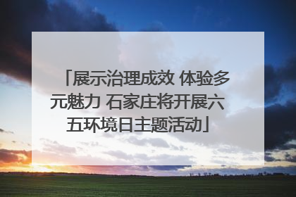 展示治理成效 体验多元魅力 石家庄将开展六五环境日主题活动