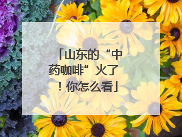山东的“中药咖啡”火了！你怎么看