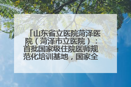 山东省立医院菏泽医院（菏泽市立医院）：首批国家级住院医师规范化培训基地，国家全科医生转岗培训基地