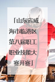 山东省威海市临港区第八届职工职业技能大赛开赛