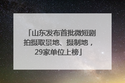 山东发布首批微短剧拍摄取景地、摄制地，29家单位上榜