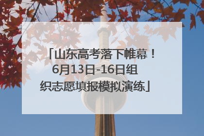 山东高考落下帷幕！6月13日-16日组织志愿填报模拟演练