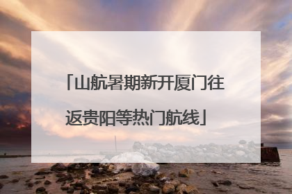 山航暑期新开厦门往返贵阳等热门航线