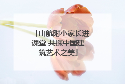 山航附小家长进课堂 共探中国建筑艺术之美