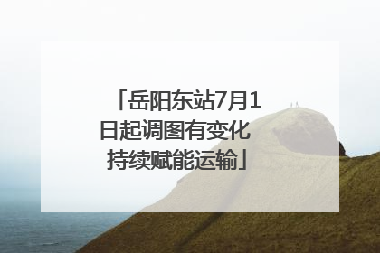 岳阳东站7月1日起调图有变化 持续赋能运输