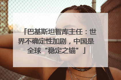 巴基斯坦智库主任：世界不确定性加剧，中国是全球“稳定之锚”