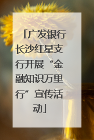 广发银行长沙红星支行开展“金融知识万里行”宣传活动