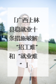广西上林县稳就业十条措施破解“招工难”和“就业难”