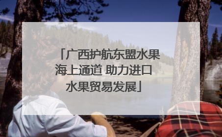 广西护航东盟水果海上通道 助力进口水果贸易发展
