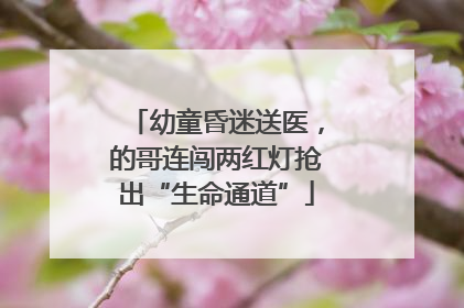幼童昏迷送医，的哥连闯两红灯抢出“生命通道”