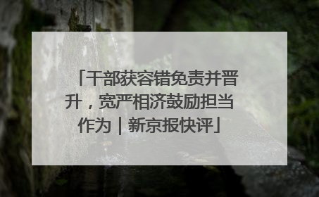 干部获容错免责并晋升，宽严相济鼓励担当作为｜新京报快评
