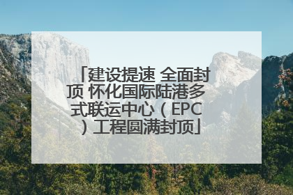 建设提速 全面封顶 怀化国际陆港多式联运中心（EPC）工程圆满封顶