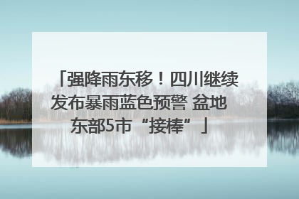 强降雨东移！四川继续发布暴雨蓝色预警 盆地东部5市“接棒”