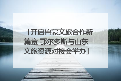 开启鲁蒙文旅合作新篇章 鄂尔多斯与山东文旅资源对接会举办