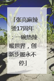 张亮麻辣烫17周年：一碗热辣暖世界，创新步履永不停
