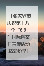 张家界市庆祝第十八个“6·9”国际档案日宣传活动精彩纷呈