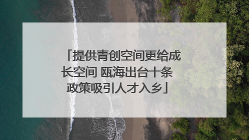 提供青创空间更给成长空间 瓯海出台十条政策吸引人才入乡
