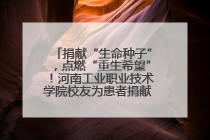 捐献“生命种子”，点燃“重生希望”！河南工业职业技术学院校友为患者捐献造血干细胞