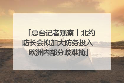 总台记者观察丨北约防长会拟加大防务投入 欧洲内部分歧难掩