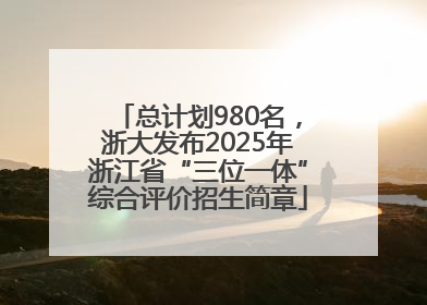 总计划980名，浙大发布2025年浙江省“三位一体”综合评价招生简章