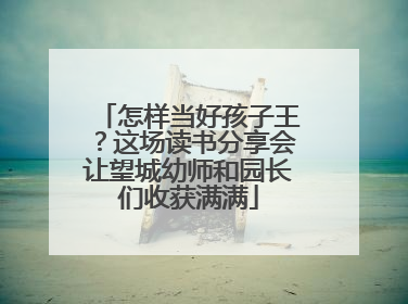 怎样当好孩子王？这场读书分享会让望城幼师和园长们收获满满