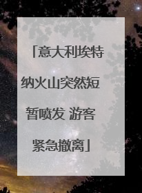 意大利埃特纳火山突然短暂喷发 游客紧急撤离