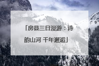 房县三日漫游：诗韵山河 千年邂逅