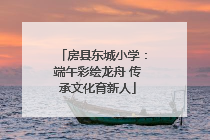 房县东城小学：端午彩绘龙舟 传承文化育新人