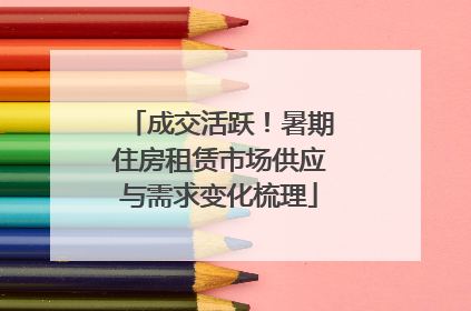 成交活跃！暑期住房租赁市场供应与需求变化梳理