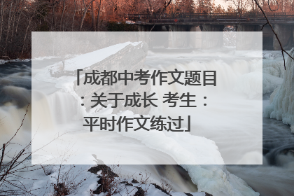 成都中考作文题目：关于成长 考生：平时作文练过