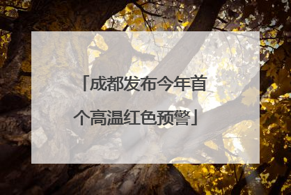 成都发布今年首个高温红色预警