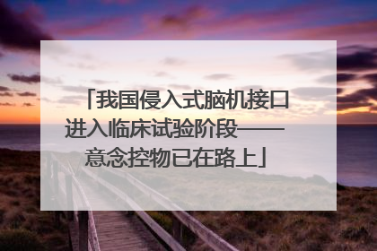 我国侵入式脑机接口进入临床试验阶段——意念控物已在路上