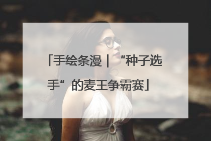 手绘条漫｜“种子选手”的麦王争霸赛