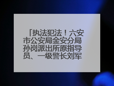 执法犯法！六安市公安局金安分局孙岗派出所原指导员、一级警长刘军被“双开”