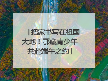 把家书写在祖国大地！鄂藏青少年共赴端午之约