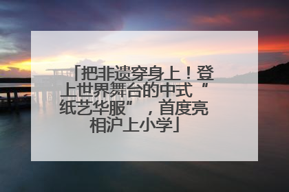 把非遗穿身上！登上世界舞台的中式“纸艺华服”，首度亮相沪上小学
