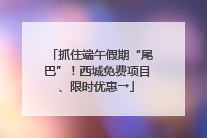 抓住端午假期“尾巴”！西城免费项目、限时优惠→