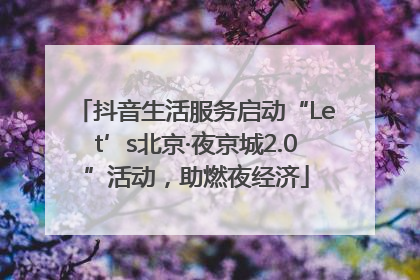 抖音生活服务启动“Let’s北京·夜京城2.0”活动，助燃夜经济