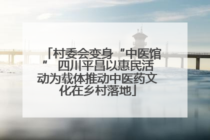 村委会变身“中医馆” 四川平昌以惠民活动为载体推动中医药文化在乡村落地