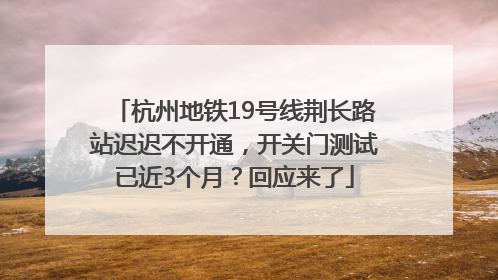 杭州地铁19号线荆长路站迟迟不开通，开关门测试已近3个月？回应来了