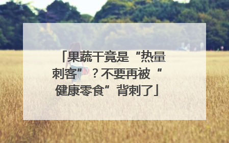 果蔬干竟是“热量刺客”？不要再被“健康零食”背刺了