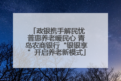 政银携手解民忧 普惠养老暖民心 青岛农商银行“银银享”开启养老新模式