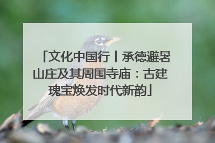 文化中国行丨承德避暑山庄及其周围寺庙：古建瑰宝焕发时代新韵