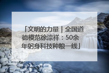 文明的力量｜全国道德模范徐淙祥：50余年躬身科技种粮一线