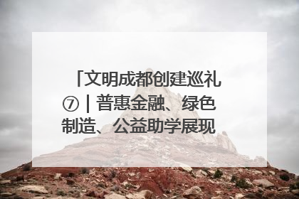 文明成都创建巡礼⑦｜普惠金融、绿色制造、公益助学展现城市文明底色