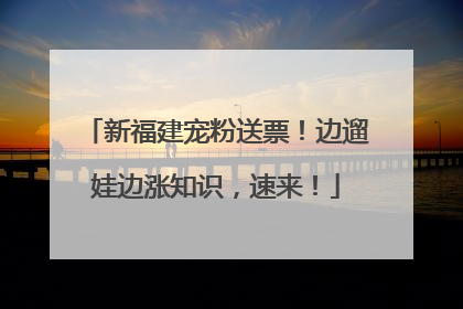 新福建宠粉送票！边遛娃边涨知识，速来！