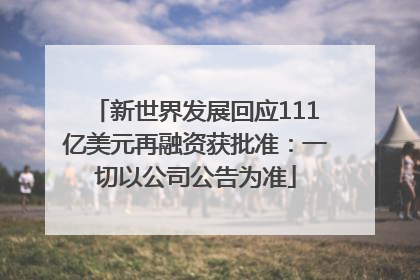 新世界发展回应111亿美元再融资获批准：一切以公司公告为准