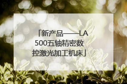 新产品——LA500五轴精密数控激光加工机床