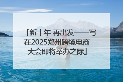 新十年 再出发——写在2025郑州跨境电商大会即将举办之际