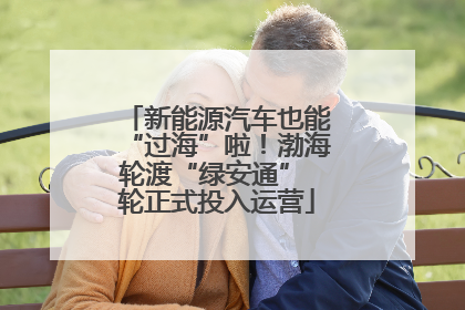 新能源汽车也能“过海”啦！渤海轮渡“绿安通” 轮正式投入运营